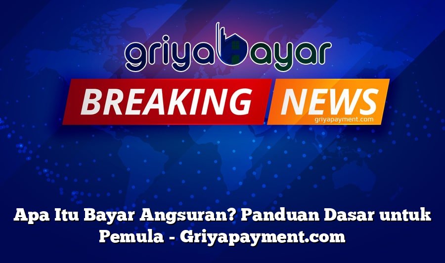 Apa Itu Bayar Angsuran? Panduan Dasar untuk Pemula